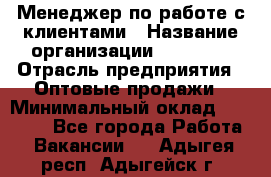 Менеджер по работе с клиентами › Название организации ­ Ulmart › Отрасль предприятия ­ Оптовые продажи › Минимальный оклад ­ 40 000 - Все города Работа » Вакансии   . Адыгея респ.,Адыгейск г.